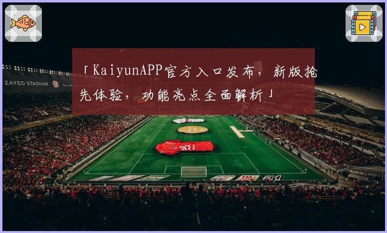 「KaiyunAPP官方入口发布，新版抢先体验，功能亮点全面解析」
