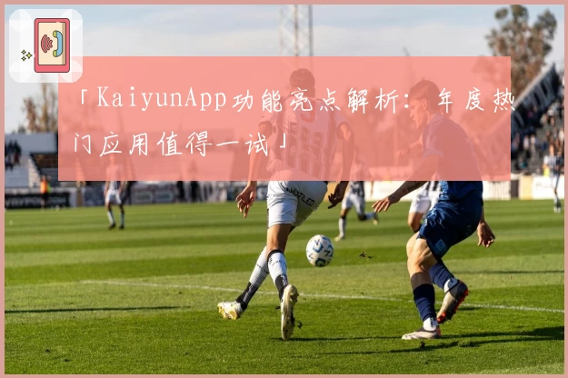「KaiyunApp功能亮点解析：年度热门应用值得一试」