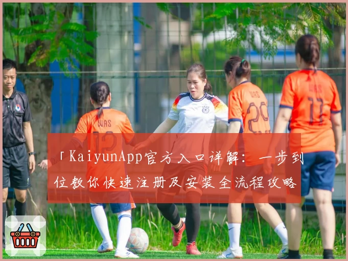 「KaiyunApp官方入口详解：一步到位教你快速注册及安装全流程攻略」