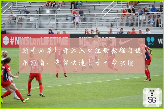 新手必看！开云入口注册教程与使用指南，带你快速上手平台功能