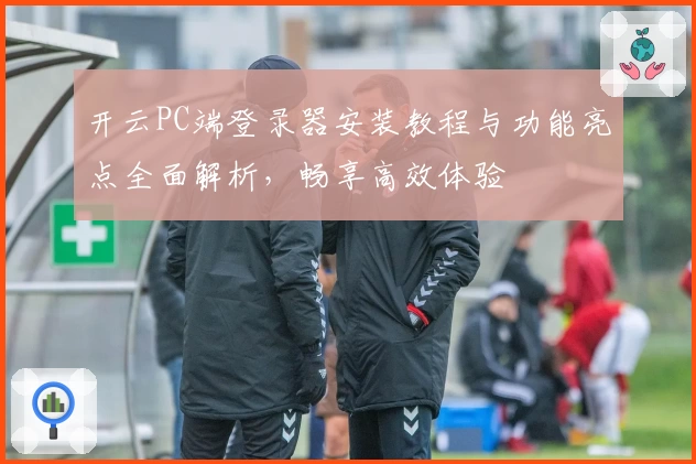 开云PC端登录器安装教程与功能亮点全面解析,畅享高效体验