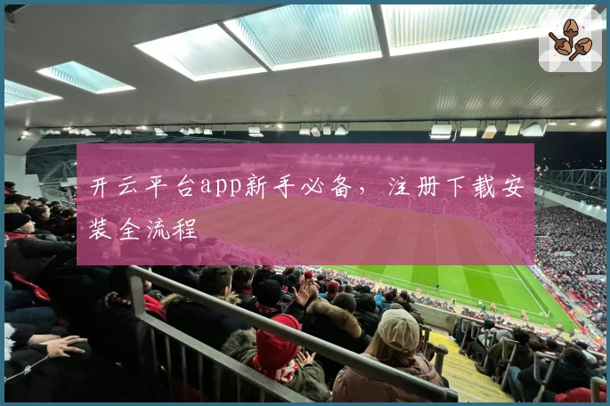 开云平台app新手必备，注册下载安装全流程