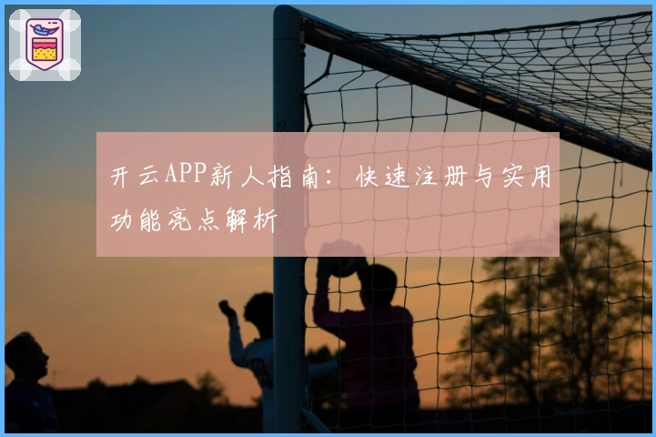 开云APP新人指南：快速注册与实用功能亮点解析