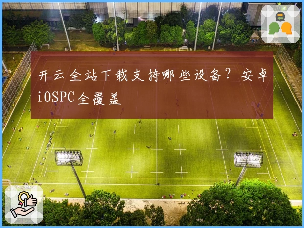 开云全站下载支持哪些设备？安卓iOSPC全覆盖