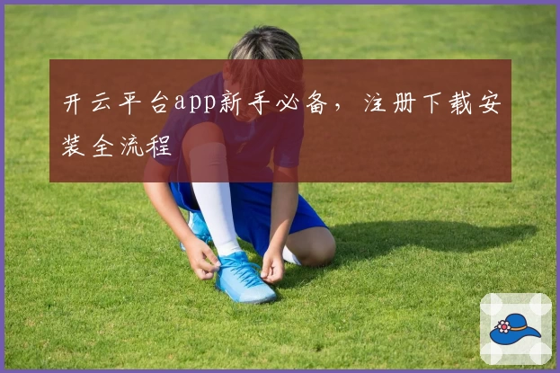 开云平台app新手必备，注册下载安装全流程
