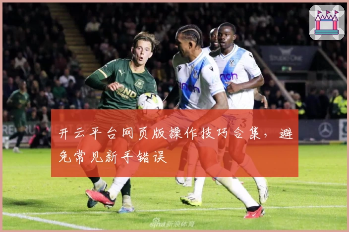 开云平台网页版操作技巧合集，避免常见新手错误