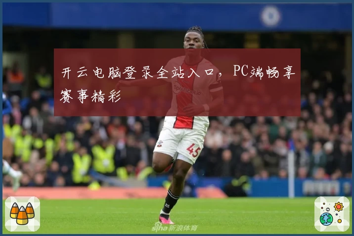 开云电脑登录全站入口，PC端畅享赛事精彩