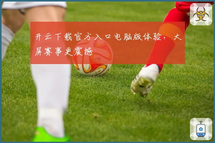 开云下载官方入口电脑版体验，大屏赛事更震撼