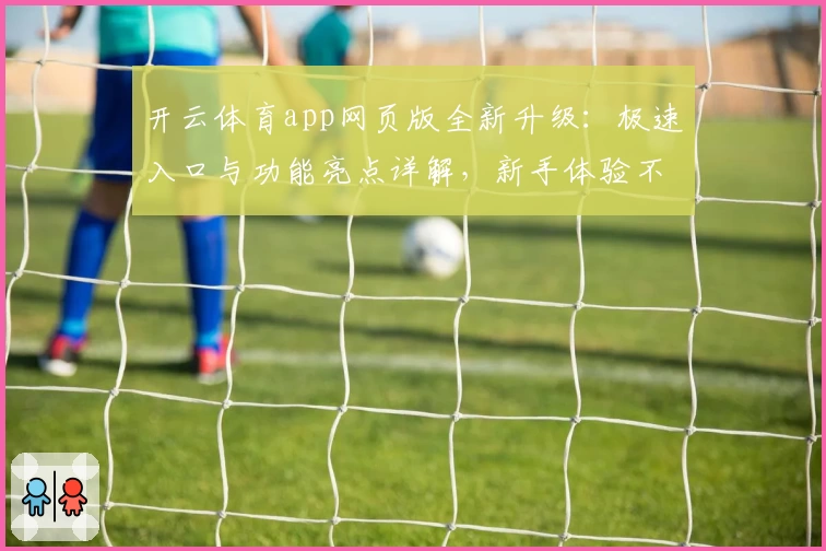 开云体育app网页版全新升级:极速入口与功能亮点详解,新手体验不踩雷诀窍