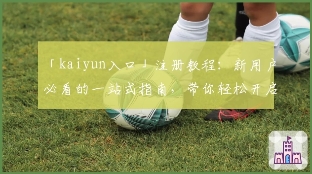 「kaiyun入口」注册教程：新用户必看的一站式指南，带你轻松开启便捷体验