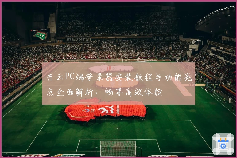 开云PC端登录器安装教程与功能亮点全面解析,畅享高效体验