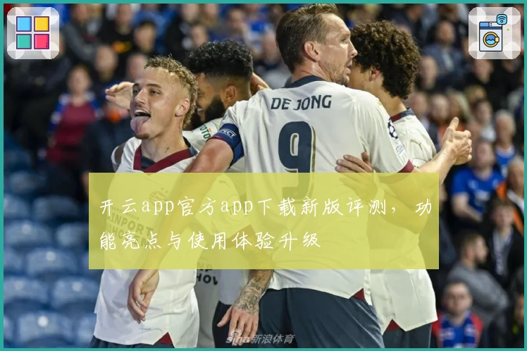 开云app官方app下载新版评测，功能亮点与使用体验升级