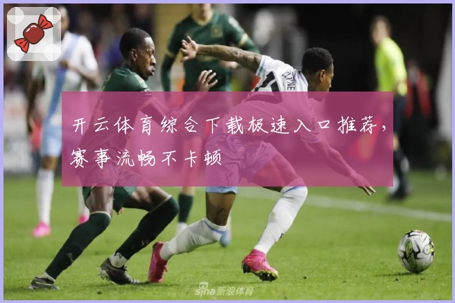 开云体育综合下载极速入口推荐，赛事流畅不卡顿