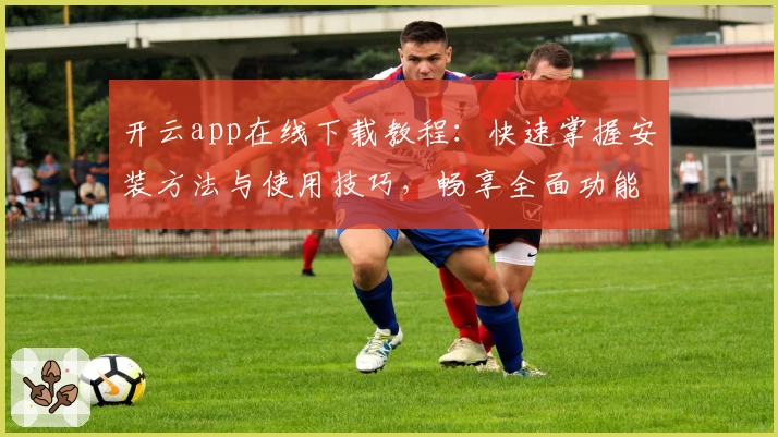 开云app在线下载教程：快速掌握安装方法与使用技巧，畅享全面功能体验