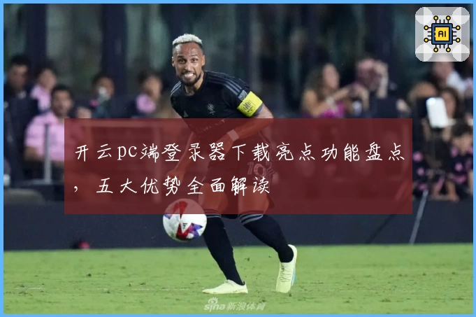 开云pc端登录器下载亮点功能盘点,五大优势全面解读