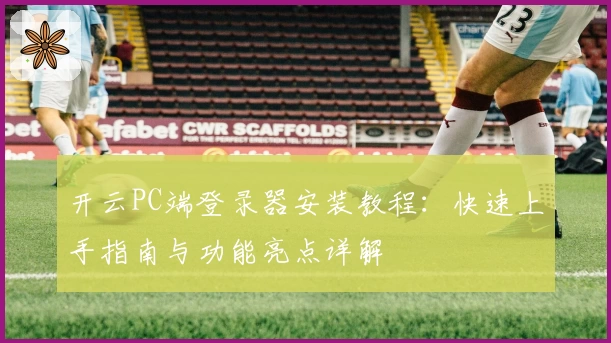 开云PC端登录器安装教程：快速上手指南与功能亮点详解