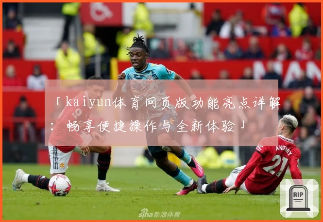 「kaiyun体育网页版功能亮点详解：畅享便捷操作与全新体验」