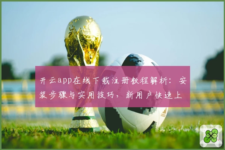 开云app在线下载注册教程解析：安装步骤与实用技巧，新用户快速上手指南