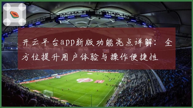 开云平台app新版功能亮点详解：全方位提升用户体验与操作便捷性