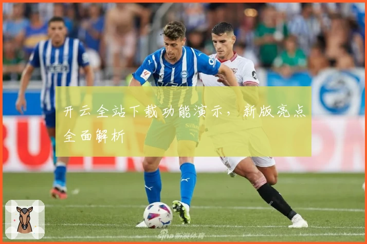 开云全站下载功能演示，新版亮点全面解析