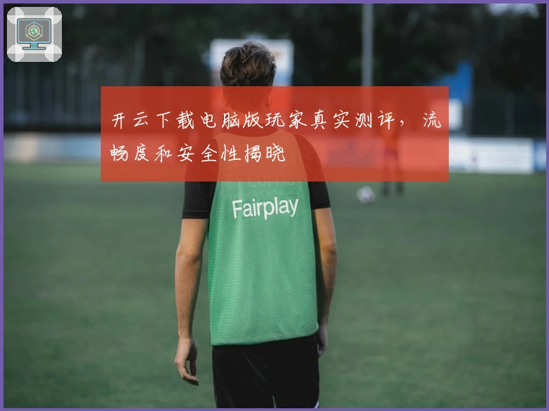 开云下载电脑版玩家真实测评，流畅度和安全性揭晓